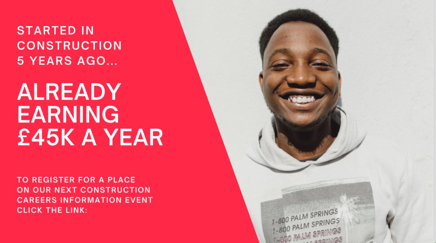 'Started in construction 5 years ago, already earning £45K a year. To register for a palce on our next construction careers information event click the link. White capital text on a red background next to an image of a black man smiling at the camera.  