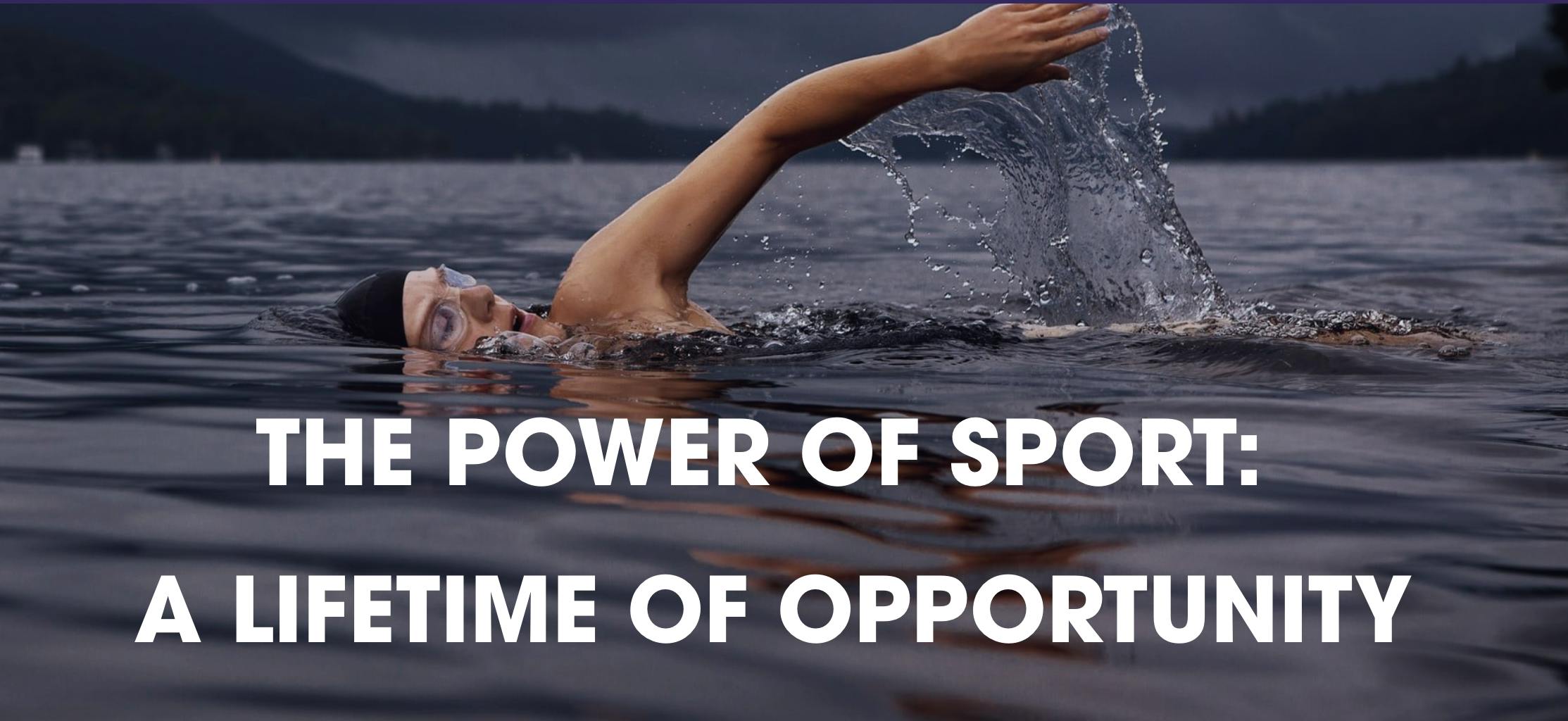 The Power of Sport: A lifetime of opportunity. White capital letter text on a background image which features a person swimming in a lake wearing a swim cap.